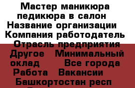 Мастер маникюра-педикюра в салон › Название организации ­ Компания-работодатель › Отрасль предприятия ­ Другое › Минимальный оклад ­ 1 - Все города Работа » Вакансии   . Башкортостан респ.,Баймакский р-н